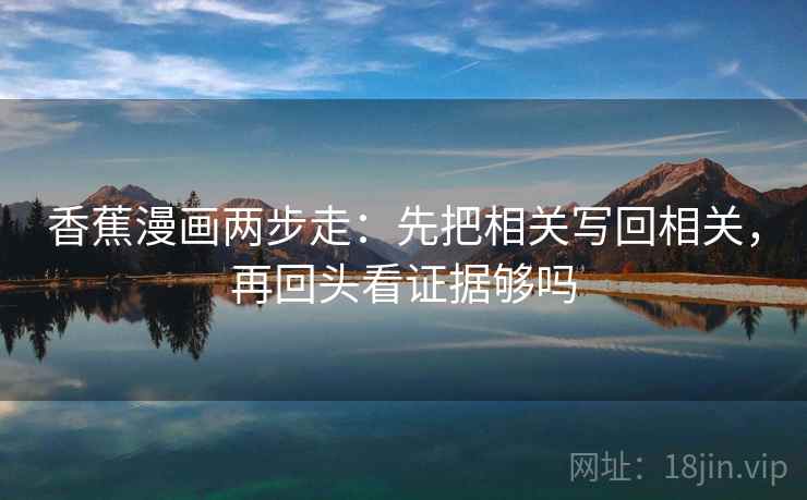 香蕉漫画两步走:先把相关写回相关,再回头看证据够吗 第2张 香蕉漫画两步走:先把相关写回相关,再回头看证据够吗 第2张