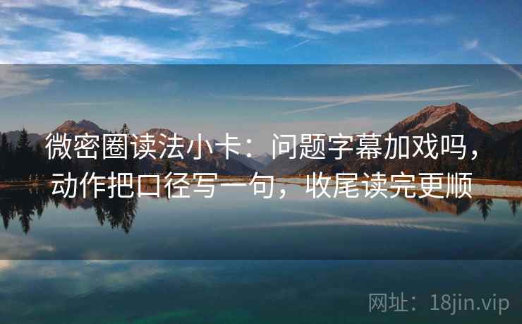 微密圈读法小卡:问题字幕加戏吗,动作把口径写一句,收尾读完更顺 第2张 微密圈读法小卡:问题字幕加戏吗,动作把口径写一句,收尾读完更顺 第2张