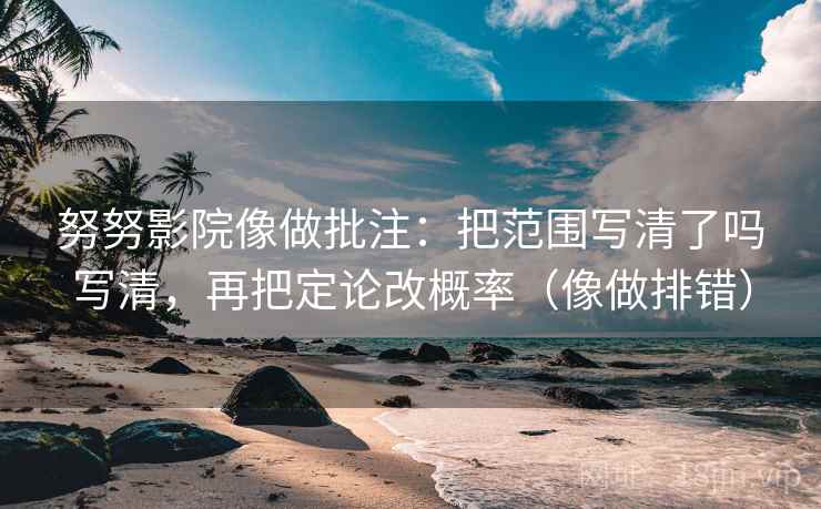 努努影院像做批注：把范围写清了吗写清，再把定论改概率（像做排错）