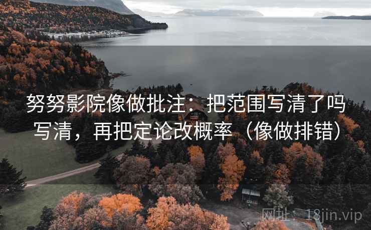 努努影院像做批注:把范围写清了吗写清,再把定论改概率(像做排错) 第2张 努努影院像做批注:把范围写清了吗写清,再把定论改概率(像做排错) 第2张