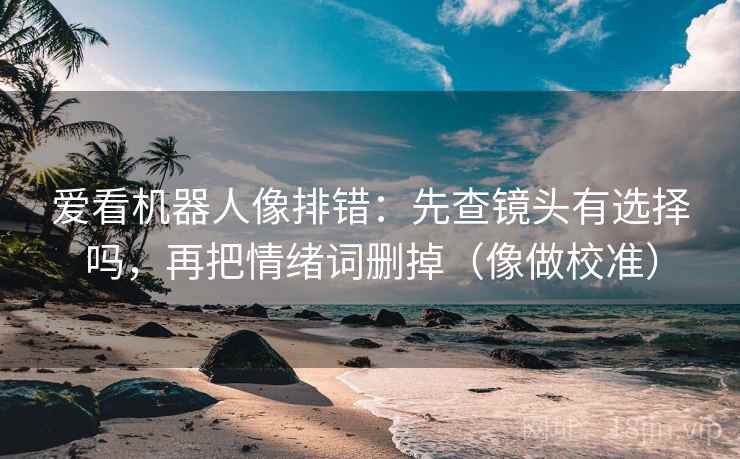 爱看机器人像排错:先查镜头有选择吗,再把情绪词删掉(像做校准) 第2张 爱看机器人像排错:先查镜头有选择吗,再把情绪词删掉(像做校准) 第2张