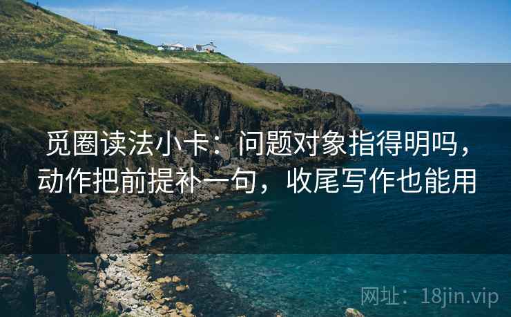 觅圈读法小卡：问题对象指得明吗，动作把前提补一句，收尾写作也能用  第2张