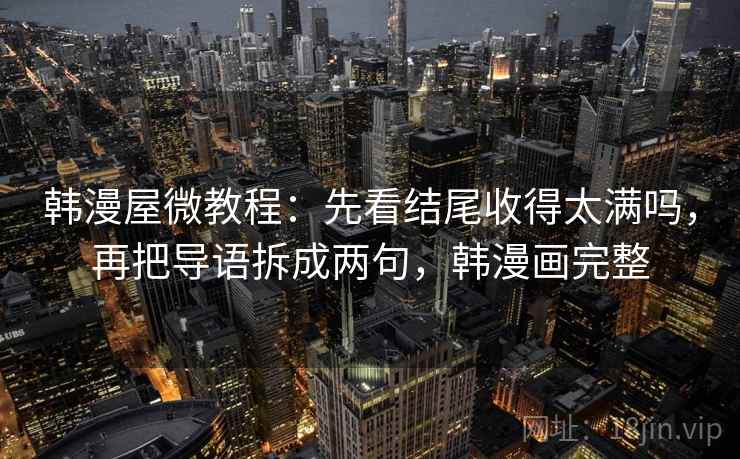 韩漫屋微教程：先看结尾收得太满吗，再把导语拆成两句，韩漫画完整