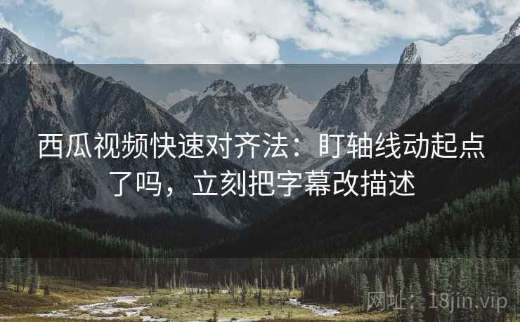 西瓜视频快速对齐法：盯轴线动起点了吗，立刻把字幕改描述  第2张