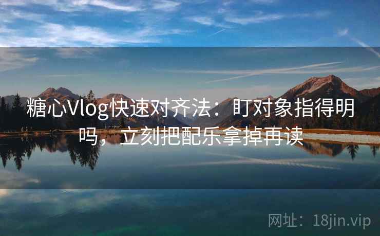 糖心Vlog快速对齐法:盯对象指得明吗,立刻把配乐拿掉再读 第2张 糖心Vlog快速对齐法:盯对象指得明吗,立刻把配乐拿掉再读 第2张