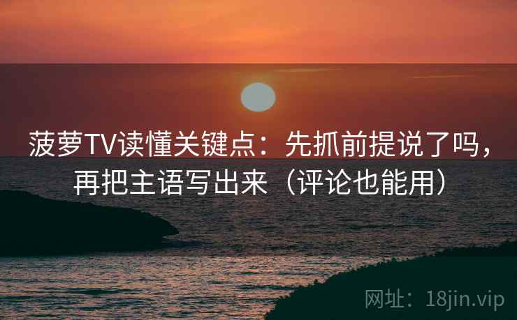 菠萝TV读懂关键点:先抓前提说了吗,再把主语写出来(评论也能用) 第2张 菠萝TV读懂关键点:先抓前提说了吗,再把主语写出来(评论也能用) 第2张