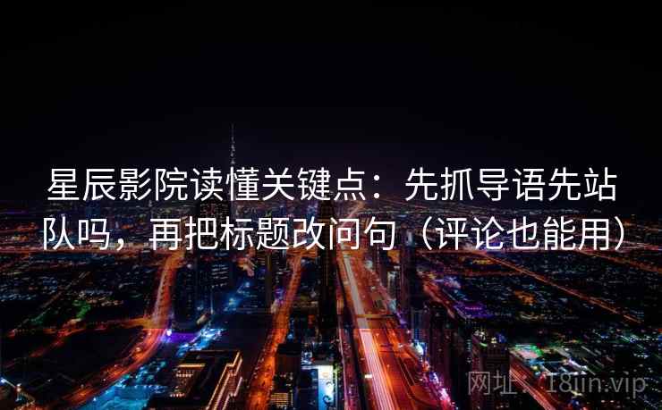 星辰影院读懂关键点:先抓导语先站队吗,再把标题改问句(评论也能用) 第2张 星辰影院读懂关键点:先抓导语先站队吗,再把标题改问句(评论也能用) 第2张