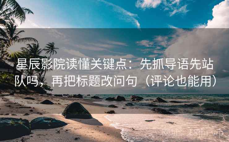 星辰影院读懂关键点：先抓导语先站队吗，再把标题改问句（评论也能用）
