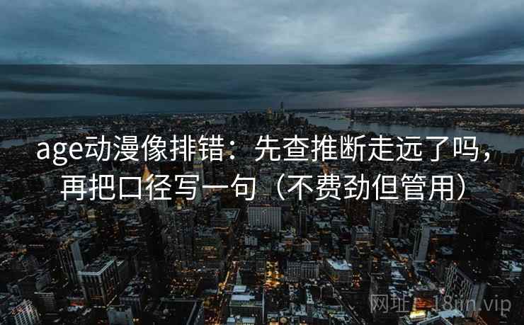 age动漫像排错：先查推断走远了吗，再把口径写一句（不费劲但管用）