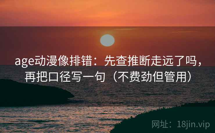age动漫像排错:先查推断走远了吗,再把口径写一句(不费劲但管用) 第2张 age动漫像排错:先查推断走远了吗,再把口径写一句(不费劲但管用) 第2张
