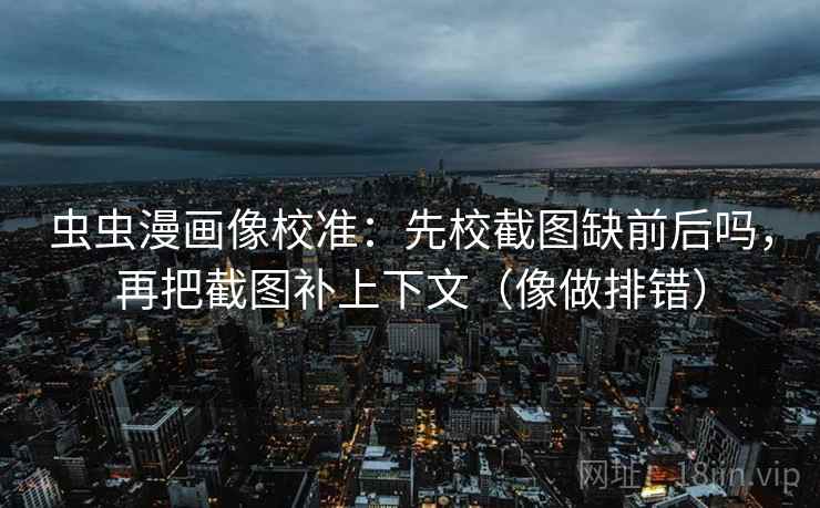 虫虫漫画像校准:先校截图缺前后吗,再把截图补上下文(像做排错) 第2张 虫虫漫画像校准:先校截图缺前后吗,再把截图补上下文(像做排错) 第2张