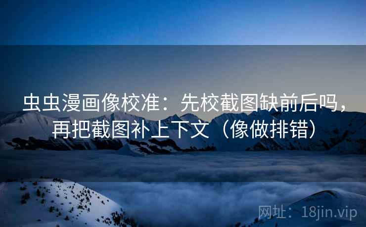 虫虫漫画像校准：先校截图缺前后吗，再把截图补上下文（像做排错）