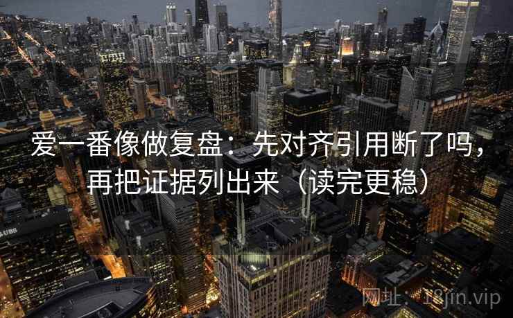 爱一番像做复盘：先对齐引用断了吗，再把证据列出来（读完更稳）  第2张