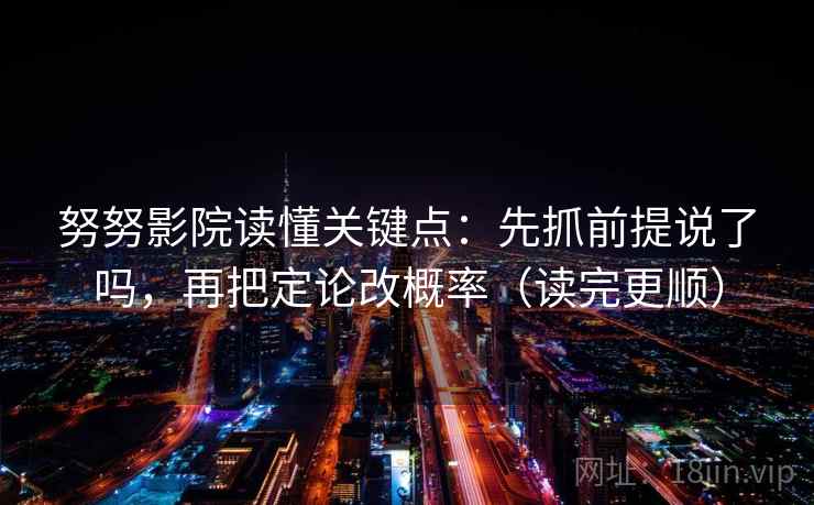 努努影院读懂关键点:先抓前提说了吗,再把定论改概率(读完更顺) 第2张 努努影院读懂关键点:先抓前提说了吗,再把定论改概率(读完更顺) 第2张