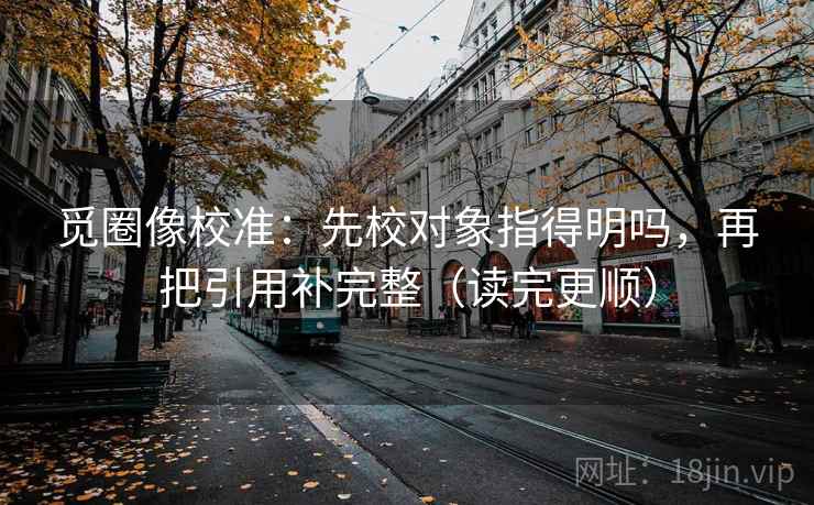 觅圈像校准：先校对象指得明吗，再把引用补完整（读完更顺）