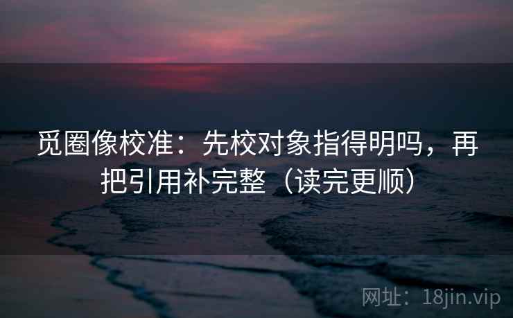 觅圈像校准:先校对象指得明吗,再把引用补完整(读完更顺) 第2张 觅圈像校准:先校对象指得明吗,再把引用补完整(读完更顺) 第2张